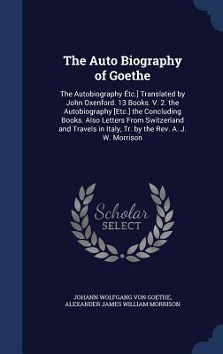 The Auto Biography of Goethe: The Autobiography Étc.] Translated by John Oxenford. 13 Books. V. 2. the Autobiography [Etc.] the Concluding Books. Also ... in Italy, Tr. by the Rev. A. J. W. Morrison