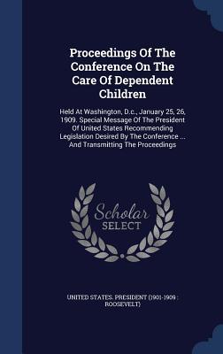 Proceedings Of The Conference On The Care Of Dependent Children: Held At Washington, D.c., January 25, 26, 1909. Special Message Of The President Of ... ... And Transmitting The Proceedings