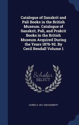 Catalogue of Sanskrit and Pali Books in the British Museum. Catalogue of Sanskrit, Pali, and Prakrit Books in the British Museum Acquired During the Years 1876-92. By Cecil Bendall Volume 1