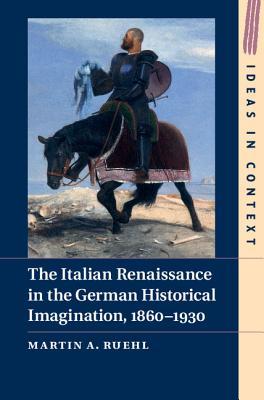 The Italian Renaissance in the German Historical Imagination, 1860–1930 (Ideas in Context, Series Number 105)