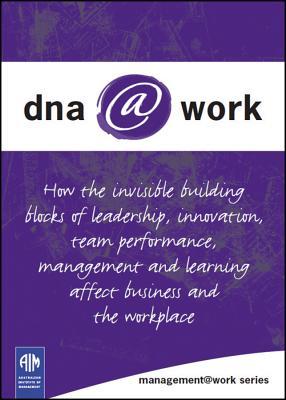 Dna@work: How the Invisible Building Blocks of Leadership, Innovation, Team Performance, Management and Learning Affect Business and the Workplace