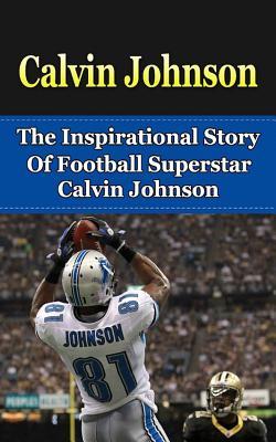 Calvin Johnson: The Inspirational Story of Football Superstar Calvin Johnson (Calvin Johnson Unauthorized Biography, Detroit Lions, Georgia Tech, NFL Books)