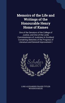 Memoirs of the Life and Writings of the Honourable Henry Home of Kames: One of the Senators of the College of Justice, and One of the Lords ... of Literature and General Improvement I