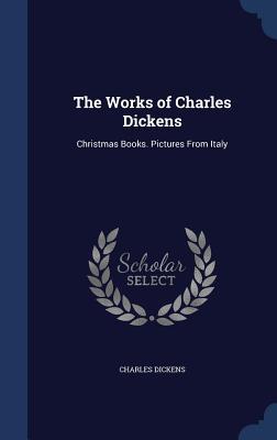 The Works of Charles Dickens: Christmas Books. Pictures From Italy