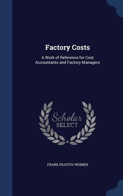 Factory Costs: A Work of Reference for Cost Accountants and Factory Managers