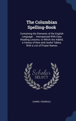 The Columbian Spelling-Book: Containing the Elements of the English Language ... Interspersed With Easy Reading Lessons; to Which Are Added, a Variety ... Useful Tables, With a List of Proper Names