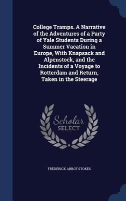 College Tramps. A Narrative of the Adventures of a Party of Yale Students During a Summer Vacation in Europe, With Knapsack and Alpenstock, and the ... Rotterdam and Return, Taken in the Steerage