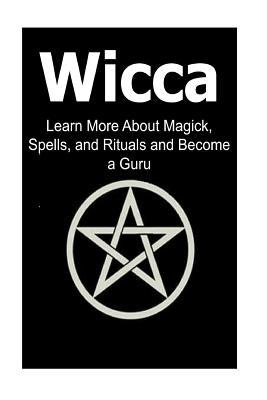 Wicca: Learn More About Magick, Spells, and Rituals and Become a Guru: Wicca, Wiccan, Wicca Book, Wicca Facts, Wiccan Book