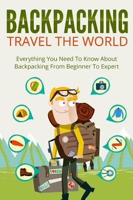 Backpacking: Travel The World! Everything You Need to Know about Backpacking from Beginner to Expert