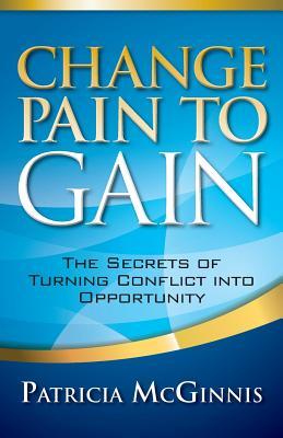 Change Pain to Gain: The Secrets of Turning Conflict into Opportunity