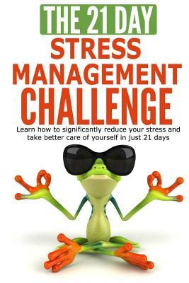 The 21-Day Stress Management Challenge: Learn How to Significantly Reduce Your Stress and Take Better Care of Yourself in Just 21 Days