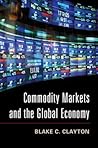 Commodity Markets and the Global Economy by Blake C. Clayton