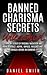 Banned Charisma Secrets Unleashed: Learn The Secrets Of Personal Magnetism And How To Attract, Inspire, Impress, Influence And Energize Anyone On Command