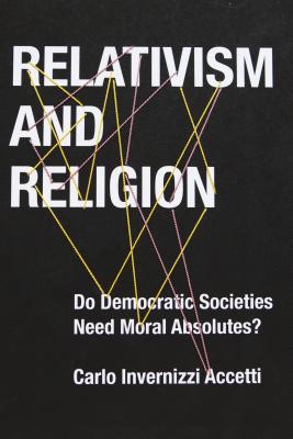 Relativism and Religion: Why Democratic Societies Do Not Need Moral Absolutes (Religion, Culture, and Public Life, 25)
