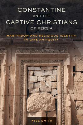 Constantine and the Captive Christians of Persia: Martyrdom and Religious Identity in Late Antiquity (Transformation of the Classical Heritage) (Volume 57)