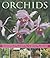 Orchids: An Illustrated Guide to Varieties, Cultivation and Care, With Step-by-Step Instructions and Over 150 Stunning Photographs