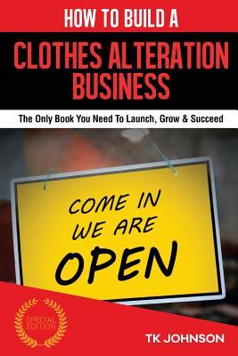 How to Build a Clothes Alteration Business (Special Edition): The Only Book You Need to Launch, Grow & Succeed