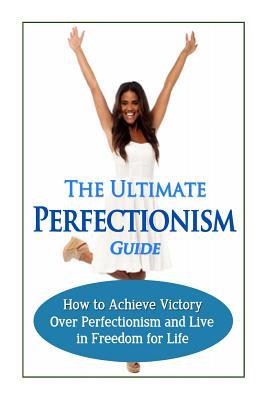 The Ultimate Perfectionism Guide: How to Achieve Victory Over Perfectionism and Live in Freedom for Life (Paperback)