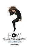How to Make a Woman Happy: A Guide For Men How to Make a Woman Happy: A Guide For Men