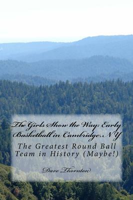 The Girls Show the Way: Early Basketball in Cambridge, NY: The Greatest Round Ball Team in History (Maybe!) (Tales of Old Cambridge)