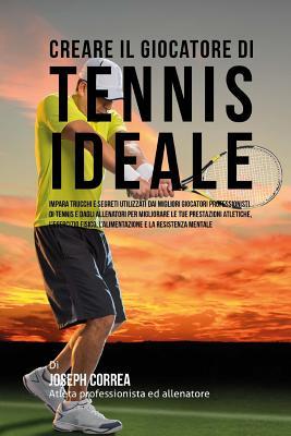 Creare il Giocatore Di Tennis Ideale: Impara Trucchi E Segreti Utilizzati Dai Migliori Giocatori Professionisti Di Tennis E Dagli Allenatori Per ... E La Resistenza Mentale (Italian Edition)