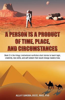 A Person Is a Product of Time, Place, and Circumstances: Book 2 in the trilogy: motivational nonfiction short stories to teach logic, creativity, skills, and self-esteem that would change readers lives