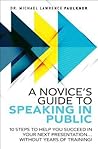 A Novice's Guide to Speaking in Public: 10 Steps to Help You Succeed in Your Next Presentation... Without Years of Training! A Novice's Guide to Speaking in Public: 10 Steps to Help You Succeed in Your Next Presentation... Without Years of Training!