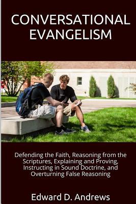 Conversational Evangelism: Defending the Faith, Reasoning from the Scriptures, Explaining and Proving, Instructing in Sound Doctrine, and Overturning False Reasoning
