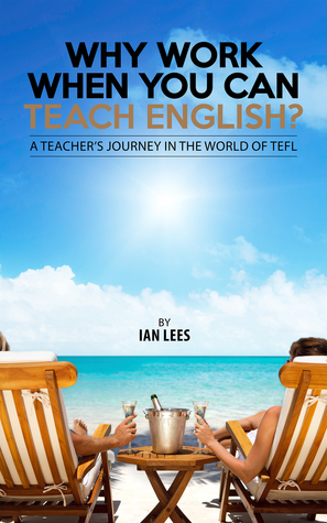 Why Work When You Can Teach English?: A Teacher's Journey in the World of TEFL