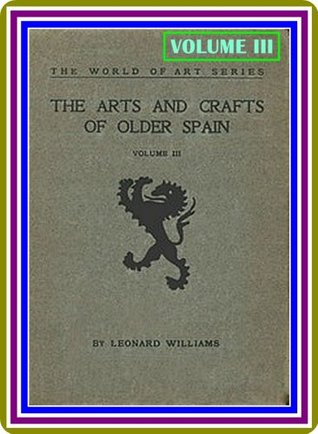 The Arts and Crafts of Older Spain, Volume III (of 3) by Leonard Williams : (full image Illustrated)