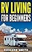 RV Living: For Beginners, How to live the, Stress-free, Tips, Simple, Secret, Debt-Free: (Rv living,motor home living, tiny home, debt-free, stress-free, minimalism, car , van, rv)