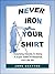 Never Iron Your Shirt: 16 Surprising Secrets To Being A Super Sales Professional, Just Like Me