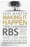 Making It Happen: Fred Goodwin, RBS and the men who blew up the British economy