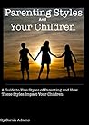 Parenting Styles and Your Children: A Guide to Five Styles of Parenting and How These Styles Impact Your Children