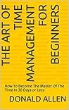 The Mysterious Art Of Time Management For Beginners: How To Become The Master Of The Time In 30 Days Or Less