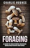 Foraging: A Guide to Discovering Delicious Edible Wild Plants and Fungi