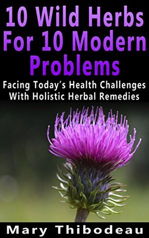 Ten Wild Herbs For Ten Modern Problems: Facing Today's Health Challenges With Holistic Herbal Remedies (Kindle Edition)