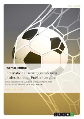 Internationalisierungsstrategien professioneller Fußballvereine: Eine theoretische Analyse der Konzepte von Manchester United und Real Madrid (German Edition)