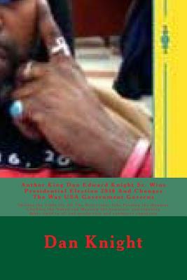 Author King Dan Edward Knight Sr. Wins Presidential Election 2016 and Changes the Way USA Government Governs: Shining the Light on All the Real Issues Like Feeding the Hungrey Clothing the Naked and Housing the Homeless and Repaying Debts Owed to All a...