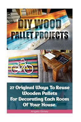 DIY Wood Pallet Projects: 27 Original Ways to Reuse Wooden Pallets for Decorating Each Room of Your House.: (DIY Household Hacks, DIY Projects, DIY Crafts, Wood Pallet Projects, Woodworking)