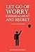Let Go Of Worry, Embarrassment and Regret: 3 Steps To Happiness