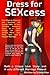 Dress for SEXcess: New ways to dress up and decorate the female body in very SEXually attractive ways on a tight budget for more variety, more fun, more sex, and a happier marriage