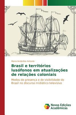 Brasil e territórios lusófonos em atualizações de relações coloniais: Modos de presença e de visibilidade do Brasil no discurso midiático televisivo (Portuguese Edition)
