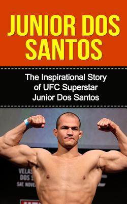 Junior dos Santos: The Inspirational Story of UFC Superstar Junior dos Santos (Junior dos Santos Unauthorized Biography, Brazil, MMA, UFC Books)