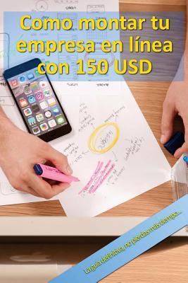 Como montar tu empresa en línea con 150 USD: La guía definitiva, no pierdas mas tiempo... (Spanish Edition)