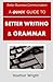 A Quick Guide to Better Writing & Grammar (Better Business Communication)