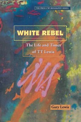 White Rebel: The Life and Times of TT Lewis (Press Uwi Biography Series)