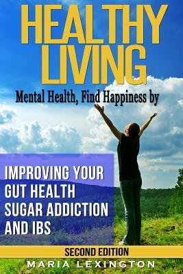 Healthy Living: Mental Health, Find Happiness by Improving Your Gut Health, Sugar Addiction, and IBS (GAPS, Schizophrenia, Bipolar, Chronic Fatigue, Fibromyalgia, Adrenal Fatigue, SIBO)