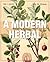 A Modern Herbal (Volume 1, A-H): The Medicinal, Culinary, Cosmetic and Economic Properties, Cultivation and Folk-Lore of Herbs, Grasses, Fungi, Shrubs & Trees with Their Modern Scientific Uses