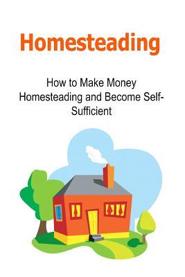 Homesteading: How to Make Money Homesteading and Become Self-Sufficient: Homesteading, Homesteading Book, Homesteading Guide, Homesteading Tips, Become Self-Sufficient